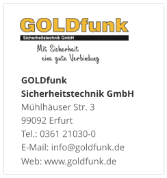 GOLDfunk  Sicherheitstechnik GmbHMühlhäuser Str. 3 99092 Erfurt Tel.: 0361 21030-0 E-Mail: info@goldfunk.de Web: www.goldfunk.de