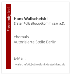 Hans WalischefskiErster Polizeihauptkommissar a.D.  ehemals  Autorisierte Stelle Berlin   E-Mail: hwalischefski@objektfunk-deutschland.de                                        Ehrenmitglied