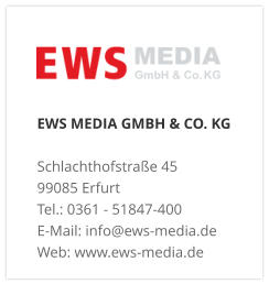 EWS MEDIA GMBH & CO. KG Schlachthofstraße 4599085 Erfurt Tel.: 0361 - 51847-400  E-Mail: info@ews-media.de Web: www.ews-media.de