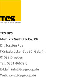 TCS BPS Mimikri GmbH & Co. KG Dr. Torsten Fuß Königsbrücker Str. 96, Geb. 14 01099 Dresden Tel.: 0351 46679-0 E-Mail: info@tcs-group.de Web: www.tcs-group.de