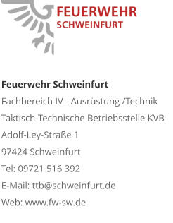 Feuerwehr Schweinfurt Fachbereich IV - Ausrüstung /Technik Taktisch-Technische Betriebsstelle KVB  Adolf-Ley-Straße 1  97424 Schweinfurt Tel: 09721 516 392 E-Mail: ttb@schweinfurt.de  Web: www.fw-sw.de