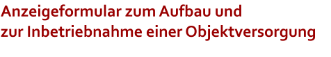 Anzeigeformular zum Aufbau und zur Inbetriebnahme einer Objektversorgung