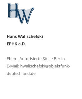 Hans Walischefski EPHK a.D.  Ehem. Autorisierte Stelle Berlin E-Mail: hwalischefski@objektfunk-deutschland.de
