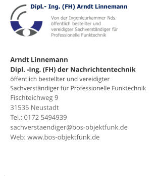 Arndt Linnemann Dipl. -Ing. (FH) der Nachrichtentechniköffentlich bestellter und vereidigter Sachverständiger für Professionelle Funktechnik Fischteichweg 9 31535 Neustadt Tel.: 0172 5494939 sachverstaendiger@bos-objektfunk.de Web: www.bos-objektfunk.de