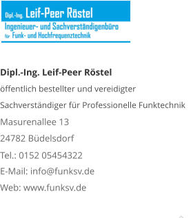 Dipl.-Ing. Leif-Peer Röstel öffentlich bestellter und vereidigter Sachverständiger für Professionelle Funktechnik Masurenallee 13 24782 Büdelsdorf Tel.: 0152 05454322 E-Mail: info@funksv.de  Web: www.funksv.de