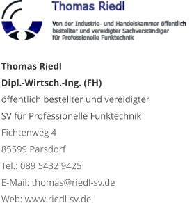 Thomas Riedl Dipl.-Wirtsch.-Ing. (FH) öffentlich bestellter und vereidigter  SV für Professionelle Funktechnik Fichtenweg 4 85599 Parsdorf Tel.: 089 5432 9425 E-Mail: thomas@riedl-sv.deWeb: www.riedl-sv.de