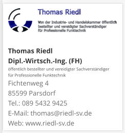 Thomas Riedl Dipl.-Wirtsch.-Ing. (FH) öffentlich bestellter und vereidigter Sachverständiger  für Professionelle Funktechnik Fichtenweg 4 85599 Parsdorf Tel.: 089 5432 9425 E-Mail: thomas@riedl-sv.deWeb: www.riedl-sv.de