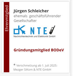 Jürgen Schleicherehemals  geschäftsführender Gesellschafter     Gründungsmitglied BODeV                                        Ehrenmitglied     * Verschmelzung ab 1. Juli 2025: Mezger SiKom & NTE GmbH