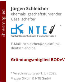 Jürgen Schleicherehemals  geschäftsführender Gesellschafter     E-Mail: jschleicher@objektfunk-deutschland.de  Gründungsmitglied BODeV                                        Ehrenmitglied         * Verschmelzung ab 1. Juli 2025: Mezger SiKom & NTE GmbH *
