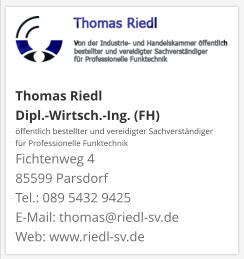 Thomas Riedl Dipl.-Wirtsch.-Ing. (FH) öffentlich bestellter und vereidigter Sachverständiger  für Professionelle Funktechnik Fichtenweg 4 85599 Parsdorf Tel.: 089 5432 9425 E-Mail: thomas@riedl-sv.deWeb: www.riedl-sv.de
