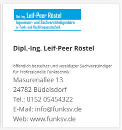 Dipl.-Ing. Leif-Peer Röstel  öffentlich bestellter und vereidigter Sachverständiger  für Professionelle Funktechnik Masurenallee 13 24782 Büdelsdorf Tel.: 0152 05454322 E-Mail: info@funksv.de  Web: www.funksv.de