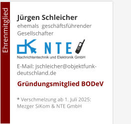 Jürgen Schleicherehemals  geschäftsführender Gesellschafter     Gründungsmitglied BODeV                                        Ehrenmitglied     E-Mail: jschleicher@objektfunk-deutschland.de    * Verschmelzung ab 1. Juli 2025: Mezger SiKom & NTE GmbH