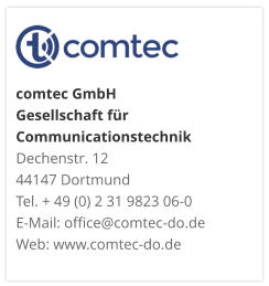 comtec GmbHGesellschaft für CommunicationstechnikDechenstr. 12 44147 DortmundTel. + 49 (0) 2 31 9823 06-0E-Mail: office@comtec-do.deWeb: www.comtec-do.de