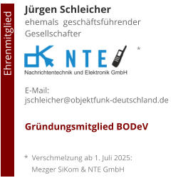 Jürgen Schleicherehemals  geschäftsführender Gesellschafter     E-Mail: jschleicher@objektfunk-deutschland.de  Gründungsmitglied BODeV                                        Ehrenmitglied     *  Verschmelzung ab 1. Juli 2025:     Mezger SiKom & NTE GmbH *