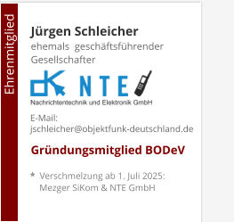 Jürgen Schleicherehemals  geschäftsführender Gesellschafter     Gründungsmitglied BODeV                                        Ehrenmitglied     E-Mail: jschleicher@objektfunk-deutschland.de    *  Verschmelzung ab 1. Juli 2025:     Mezger SiKom & NTE GmbH