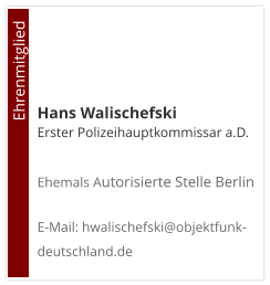 Hans Walischefski Erster Polizeihauptkommissar a.D. Ehemals Autorisierte Stelle Berlin  E-Mail: hwalischefski@objektfunk-deutschland.de                                        Ehrenmitglied