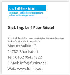 Dipl.-Ing. Leif-Peer Röstel  öffentlich bestellter und vereidigter Sachverständiger  für Professionelle Funktechnik Masurenallee 13 24782 Büdelsdorf Tel.: 0152 05454322 E-Mail: info@funksv.de  Web: www.funksv.de