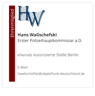 Hans Walischefski Erster Polizeihauptkommissar a.D. ehemals Autorisierte Stelle Berlin  E-Mail: hwalischefski@objektfunk-deutschland.de                                        Ehrenmitglied