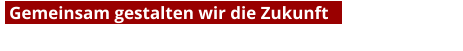 Gemeinsam gestalten wir die Zukunft