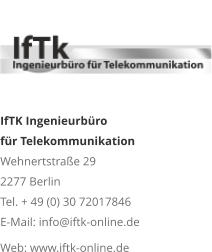 IfTK Ingenieurbüro für TelekommunikationWehnertstraße 292277 BerlinTel. + 49 (0) 30 72017846E-Mail: info@iftk-online.deWeb: www.iftk-online.de