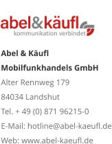 Abel & Käufl Mobilfunkhandels GmbH Alter Rennweg 179 84034 Landshut Tel. + 49 (0) 871 96215-0 E-Mail: hotline@abel-kaeufl.deWeb: www.abel-kaeufl.de   