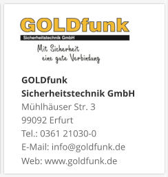 GOLDfunk  Sicherheitstechnik GmbHMühlhäuser Str. 3 99092 Erfurt Tel.: 0361 21030-0 E-Mail: info@goldfunk.de Web: www.goldfunk.de