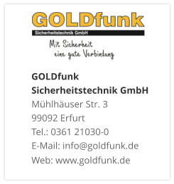 GOLDfunk Sicherheitstechnik GmbHMühlhäuser Str. 3 99092 Erfurt Tel.: 0361 21030-0 E-Mail: info@goldfunk.de Web: www.goldfunk.de