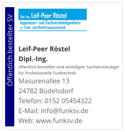 Leif-Peer Röstel Dipl.-Ing.  öffentlich bestellter und vereidigter Sachverständiger  für Professionelle Funktechnik Masurenallee 13 24782 Büdelsdorf Telefon: 0152 05454322 E-Mail: info@funksv.de  Web: www.funksv.de                        Öffentlich bestellter SV