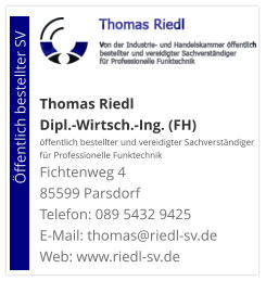 Thomas Riedl Dipl.-Wirtsch.-Ing. (FH) öffentlich bestellter und vereidigter Sachverständiger  für Professionelle Funktechnik Fichtenweg 4 85599 Parsdorf Telefon: 089 5432 9425 E-Mail: thomas@riedl-sv.deWeb: www.riedl-sv.de                          Öffentlich bestellter SV