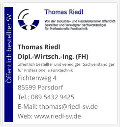 Thomas Riedl Dipl.-Wirtsch.-Ing. (FH) öffentlich bestellter und vereidigter Sachverständiger  für Professionelle Funktechnik Fichtenweg 4 85599 Parsdorf Tel.: 089 5432 9425 E-Mail: thomas@riedl-sv.deWeb: www.riedl-sv.de                          Öffentlich bestellter SV