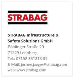 STRABAG Infrastructure & Safety Solutions GmbH Böblinger Straße 29 71229 Leonberg Tel.: 07152 331213 31 E-Mail: jochen.jaeger@strabag.com web: www.strabag.com
