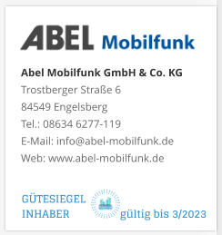 Abel Mobilfunk GmbH & Co. KGTrostberger Straße 6 84549 Engelsberg Tel.: 08634 6277-119 E-Mail: info@abel-mobilfunk.de Web: www.abel-mobilfunk.de GÜTESIEGEL INHABER                  gültig bis 3/2023