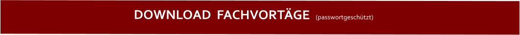 DOWNLOAD  FACHVORTÄGE  (passwortgeschützt)