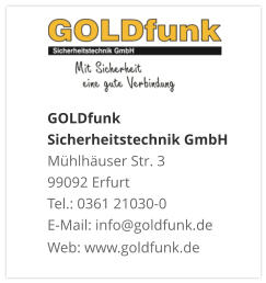 GOLDfunk Sicherheitstechnik GmbHMühlhäuser Str. 3 99092 Erfurt Tel.: 0361 21030-0 E-Mail: info@goldfunk.de Web: www.goldfunk.de