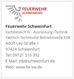 Feuerwehr Schweinfurt Fachbereich IV - Ausrüstung /Technik Taktisch-Technische Betriebsstelle KVB  Adolf-Ley-Straße 1  97424 Schweinfurt Tel: 09721 516 392 E-Mail: ttb@schweinfurt.de  Web: www.fw-sw.de