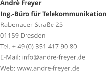 Andrè Freyer Ing.-Büro für Telekommunikation Rabenauer Straße 25 01159 Dresden Tel. + 49 (0) 351 417 90 80 E-Mail: info@andre-freyer.de Web: www.andre-freyer.de 