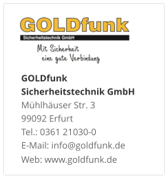 GOLDfunk  Sicherheitstechnik GmbHMühlhäuser Str. 3 99092 Erfurt Tel.: 0361 21030-0 E-Mail: info@goldfunk.de Web: www.goldfunk.de