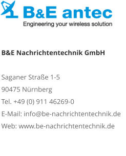 B&E Nachrichtentechnik GmbHSaganer Straße 1-5 90475 NürnbergTel. +49 (0) 911 46269-0E-Mail: info@be-nachrichtentechnik.deWeb: www.be-nachrichtentechnik.de