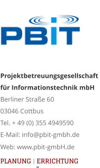 Projektbetreuungsgesellschaft für Informationstechnik mbH Berliner Straße 60 03046 Cottbus Tel. + 49 (0) 355 4949590 E-Mail: info@pbit-gmbh.de Web: www.pbit-gmbH.de   